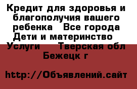 Кредит для здоровья и благополучия вашего ребенка - Все города Дети и материнство » Услуги   . Тверская обл.,Бежецк г.